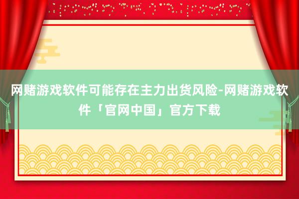 网赌游戏软件可能存在主力出货风险-网赌游戏软件「官网中国」官方下载