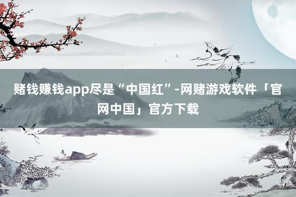 赌钱赚钱app尽是“中国红”-网赌游戏软件「官网中国」官方下载