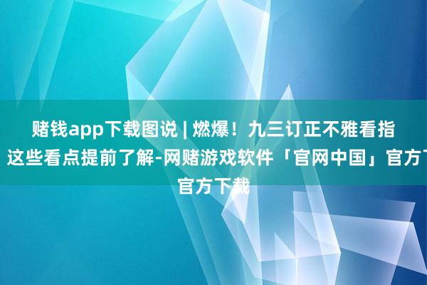 赌钱app下载图说 | 燃爆！九三订正不雅看指南，这些看点提前了解-网赌游戏软件「官网中国」官方下载