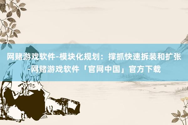 网赌游戏软件-模块化规划：撑抓快速拆装和扩张-网赌游戏软件「官网中国」官方下载