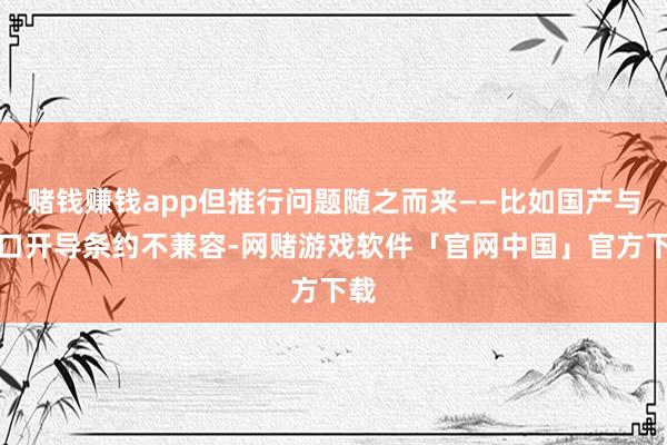 赌钱赚钱app但推行问题随之而来——比如国产与入口开导条约不兼容-网赌游戏软件「官网中国」官方下载