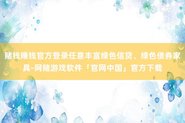 赌钱赚钱官方登录任意丰富绿色信贷、绿色债券家具-网赌游戏软件「官网中国」官方下载