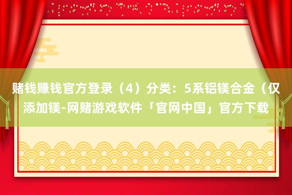 赌钱赚钱官方登录（4）分类：5系铝镁合金（仅添加镁-网赌游戏软件「官网中国」官方下载