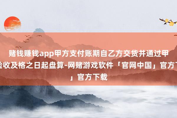 赌钱赚钱app甲方支付账期自乙方交货并通过甲方验收及格之日起盘算-网赌游戏软件「官网中国」官方下载