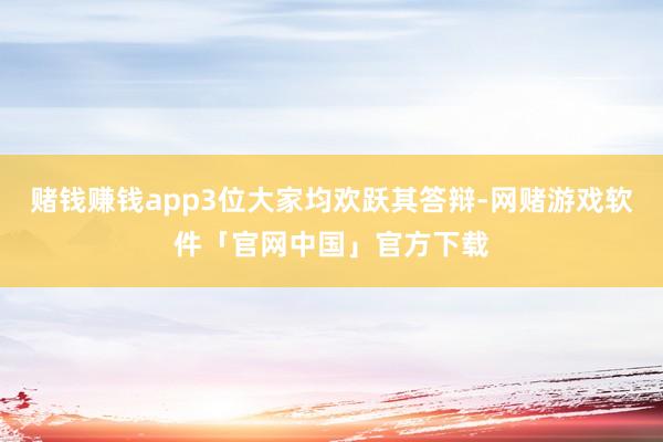 赌钱赚钱app3位大家均欢跃其答辩-网赌游戏软件「官网中国」官方下载
