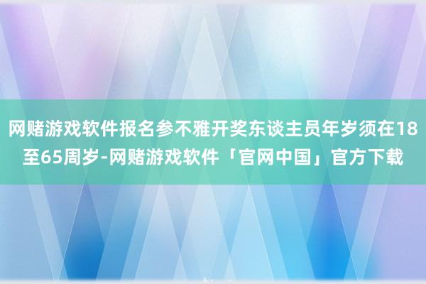 网赌游戏软件报名参不雅开奖东谈主员年岁须在18至65周岁-网赌游戏软件「官网中国」官方下载