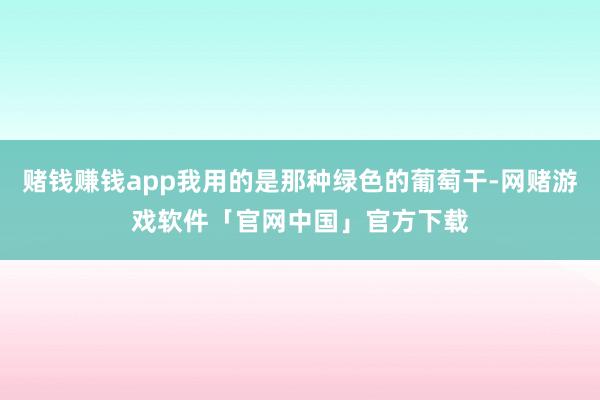 赌钱赚钱app我用的是那种绿色的葡萄干-网赌游戏软件「官网中国」官方下载
