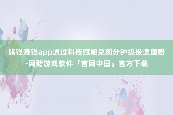 赌钱赚钱app通过科技赋能兑现分钟级极速理赔-网赌游戏软件「官网中国」官方下载