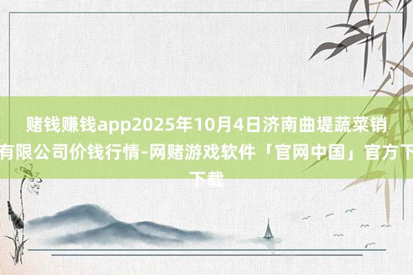 赌钱赚钱app2025年10月4日济南曲堤蔬菜销售有限公司价钱行情-网赌游戏软件「官网中国」官方下载