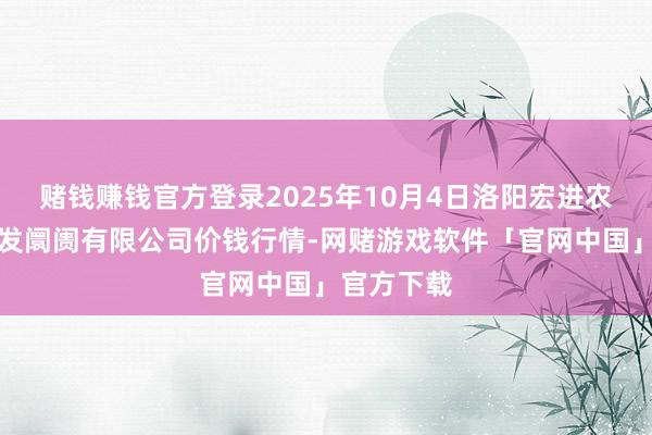 赌钱赚钱官方登录2025年10月4日洛阳宏进农副居品批发阛阓有限公司价钱行情-网赌游戏软件「官网中国」官方下载