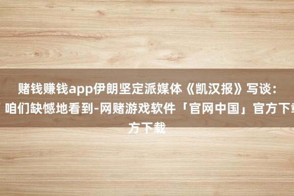 赌钱赚钱app伊朗坚定派媒体《凯汉报》写谈：＂咱们缺憾地看到-网赌游戏软件「官网中国」官方下载