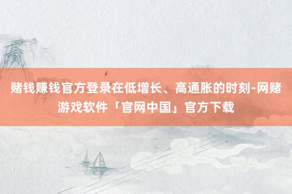 赌钱赚钱官方登录在低增长、高通胀的时刻-网赌游戏软件「官网中国」官方下载