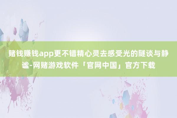 赌钱赚钱app更不错精心灵去感受光的隧谈与静谧-网赌游戏软件「官网中国」官方下载