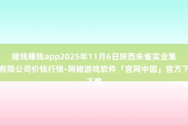 赌钱赚钱app2025年11月6日陕西朱雀实业集团有限公司价钱行情-网赌游戏软件「官网中国」官方下载