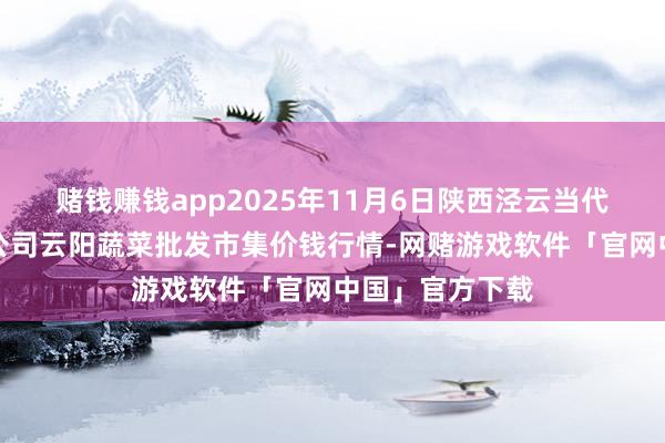 赌钱赚钱app2025年11月6日陕西泾云当代农业股份有限公司云阳蔬菜批发市集价钱行情-网赌游戏软件「官网中国」官方下载