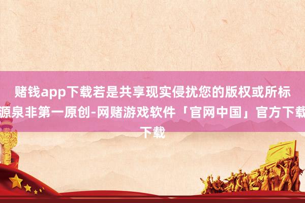 赌钱app下载若是共享现实侵扰您的版权或所标源泉非第一原创-网赌游戏软件「官网中国」官方下载