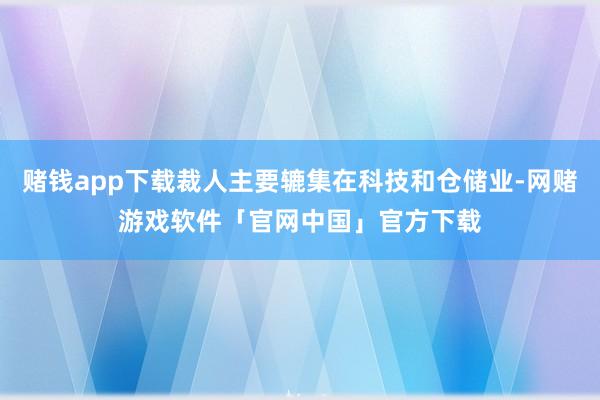 赌钱app下载裁人主要辘集在科技和仓储业-网赌游戏软件「官网中国」官方下载