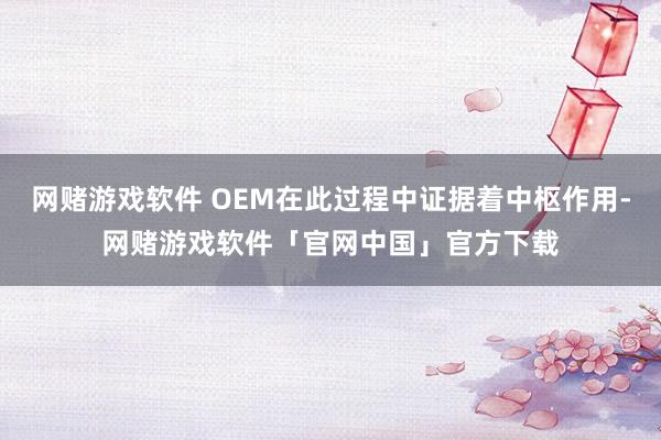 网赌游戏软件 OEM在此过程中证据着中枢作用-网赌游戏软件「官网中国」官方下载