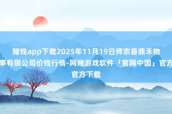 赌钱app下载2025年11月19日师宗县鼎禾物业办事有限公司价钱行情-网赌游戏软件「官网中国」官方下载