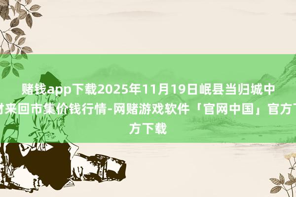 赌钱app下载2025年11月19日岷县当归城中药材来回市集价钱行情-网赌游戏软件「官网中国」官方下载