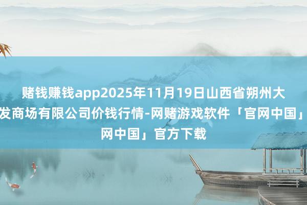赌钱赚钱app2025年11月19日山西省朔州大运果菜批发商场有限公司价钱行情-网赌游戏软件「官网中国」官方下载