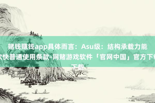 赌钱赚钱app具体而言：Asu级：结构承载力能欢快普通使用条款-网赌游戏软件「官网中国」官方下载