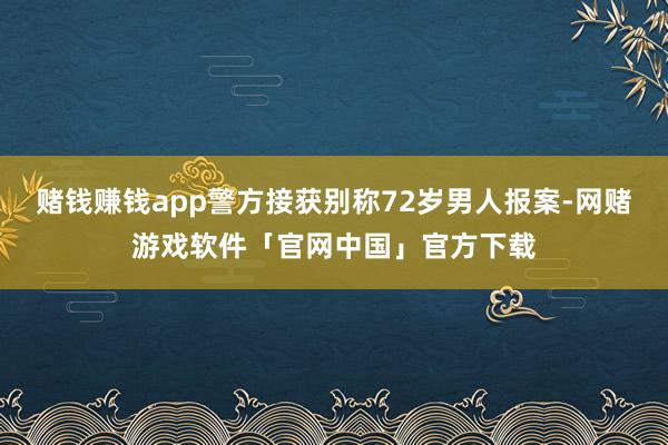 赌钱赚钱app警方接获别称72岁男人报案-网赌游戏软件「官网中国」官方下载