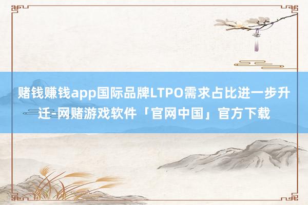 赌钱赚钱app国际品牌LTPO需求占比进一步升迁-网赌游戏软件「官网中国」官方下载
