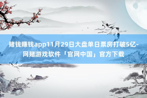 赌钱赚钱app11月29日大盘单日票房打破5亿-网赌游戏软件「官网中国」官方下载