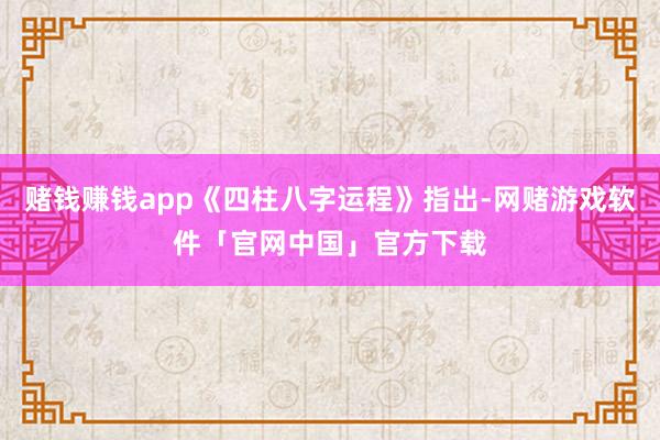 赌钱赚钱app《四柱八字运程》指出-网赌游戏软件「官网中国」官方下载