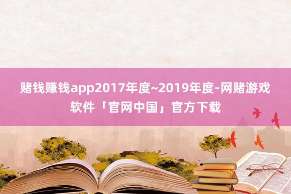 赌钱赚钱app2017年度~2019年度-网赌游戏软件「官网中国」官方下载
