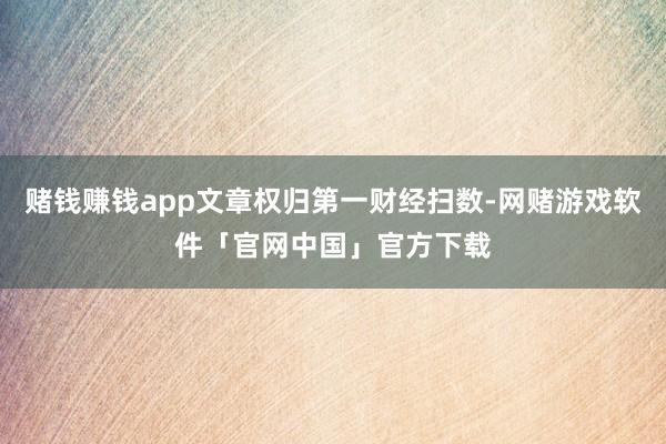 赌钱赚钱app文章权归第一财经扫数-网赌游戏软件「官网中国」官方下载