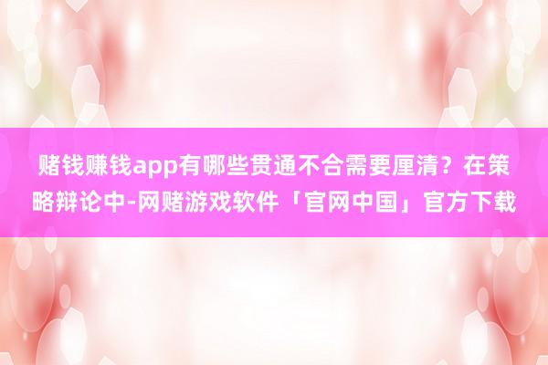 赌钱赚钱app有哪些贯通不合需要厘清？　　在策略辩论中-网赌游戏软件「官网中国」官方下载