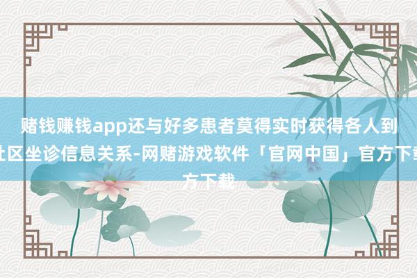 赌钱赚钱app还与好多患者莫得实时获得各人到社区坐诊信息关系-网赌游戏软件「官网中国」官方下载