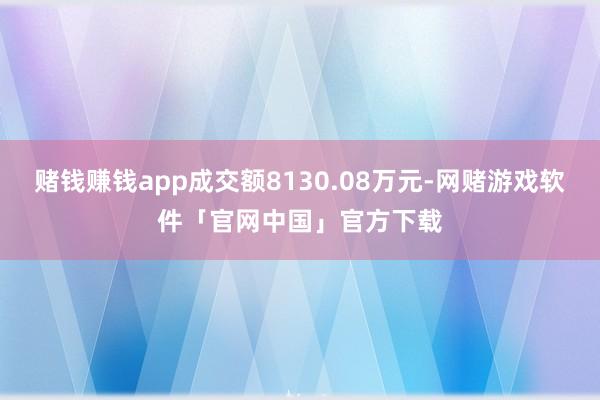 赌钱赚钱app成交额8130.08万元-网赌游戏软件「官网中国」官方下载