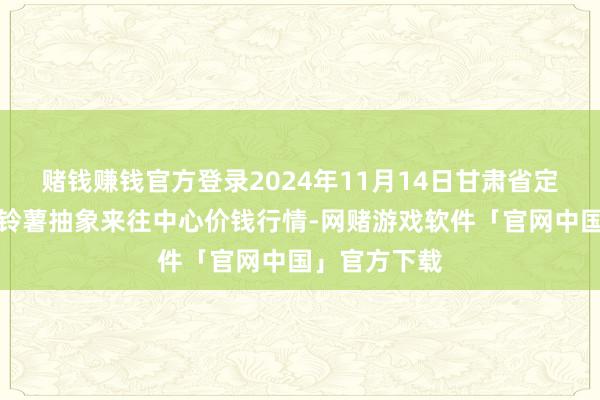 赌钱赚钱官方登录2024年11月14日甘肃省定西市从容马铃薯抽象来往中心价钱行情-网赌游戏软件「官网中国」官方下载