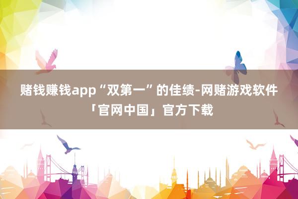 赌钱赚钱app　　“双第一”的佳绩-网赌游戏软件「官网中国」官方下载