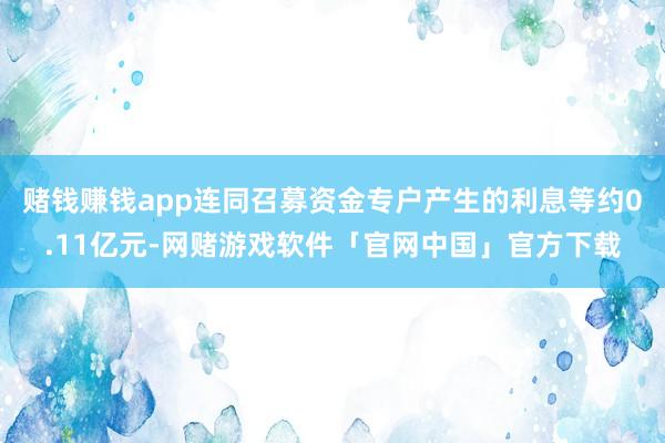赌钱赚钱app连同召募资金专户产生的利息等约0.11亿元-网赌游戏软件「官网中国」官方下载