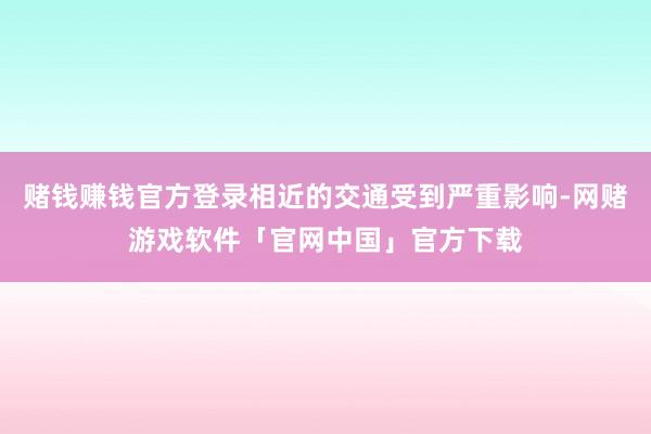 赌钱赚钱官方登录相近的交通受到严重影响-网赌游戏软件「官网中国」官方下载