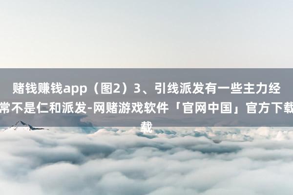 赌钱赚钱app（图2）3、引线派发有一些主力经常不是仁和派发-网赌游戏软件「官网中国」官方下载