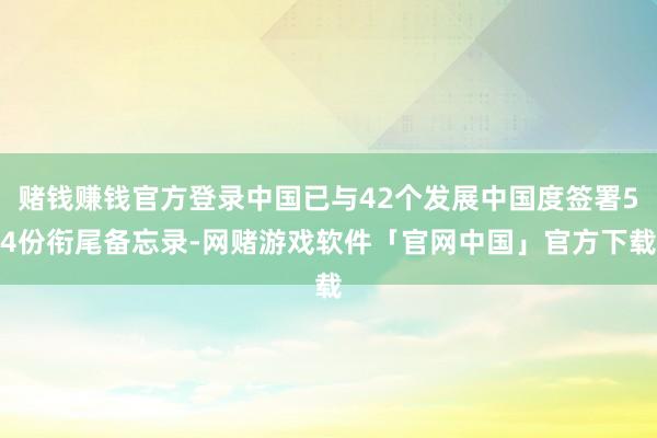 赌钱赚钱官方登录中国已与42个发展中国度签署54份衔尾备忘录-网赌游戏软件「官网中国」官方下载