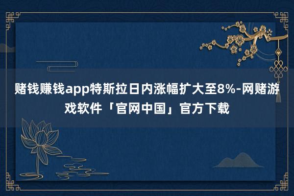 赌钱赚钱app特斯拉日内涨幅扩大至8%-网赌游戏软件「官网中国」官方下载