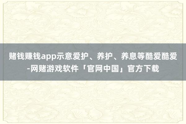 赌钱赚钱app示意爱护、养护、养息等酷爱酷爱-网赌游戏软件「官网中国」官方下载