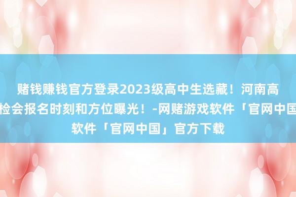赌钱赚钱官方登录2023级高中生选藏！河南高二学业水平检会报名时刻和方位曝光！-网赌游戏软件「官网中国」官方下载