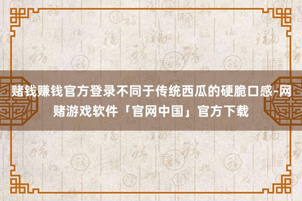 赌钱赚钱官方登录不同于传统西瓜的硬脆口感-网赌游戏软件「官网中国」官方下载