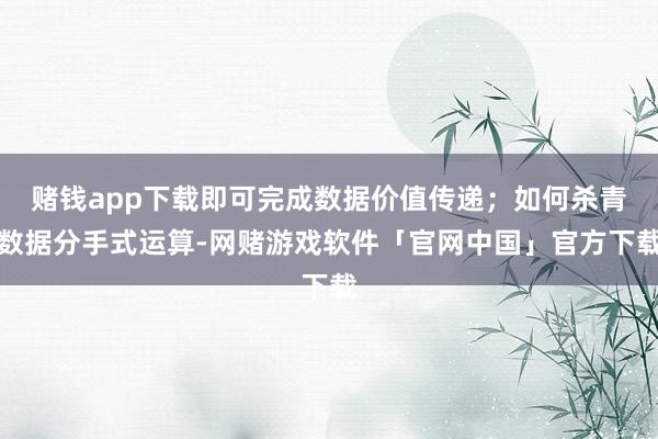 赌钱app下载即可完成数据价值传递；如何杀青数据分手式运算-网赌游戏软件「官网中国」官方下载