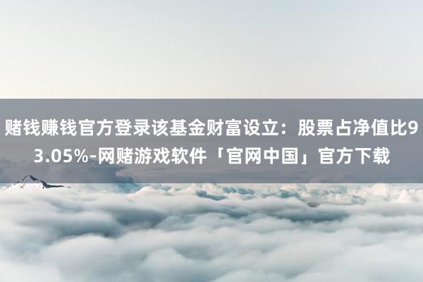 赌钱赚钱官方登录该基金财富设立:股票占净值比93.05%-网赌游戏软件「官网中国」官方下载