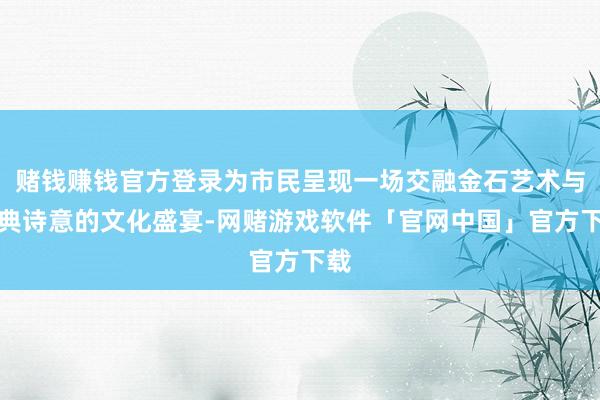 赌钱赚钱官方登录为市民呈现一场交融金石艺术与古典诗意的文化盛宴-网赌游戏软件「官网中国」官方下载
