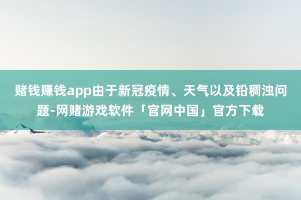 赌钱赚钱app由于新冠疫情、天气以及铅稠浊问题-网赌游戏软件「官网中国」官方下载