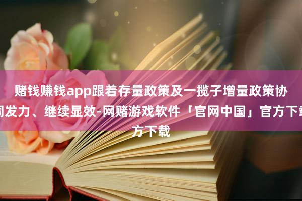 赌钱赚钱app跟着存量政策及一揽子增量政策协同发力、继续显效-网赌游戏软件「官网中国」官方下载